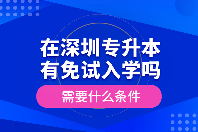 在深圳專(zhuān)升本有免試入學(xué)嗎？需要什么條件？