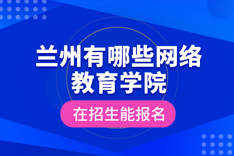 蘭州有哪些網(wǎng)絡(luò)教育學(xué)院在招生能報名？