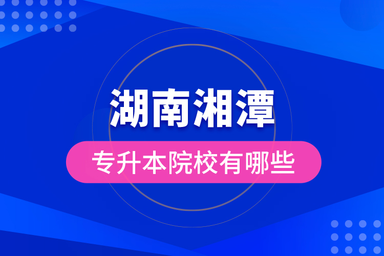 湖南湘潭專升本院校有哪些？