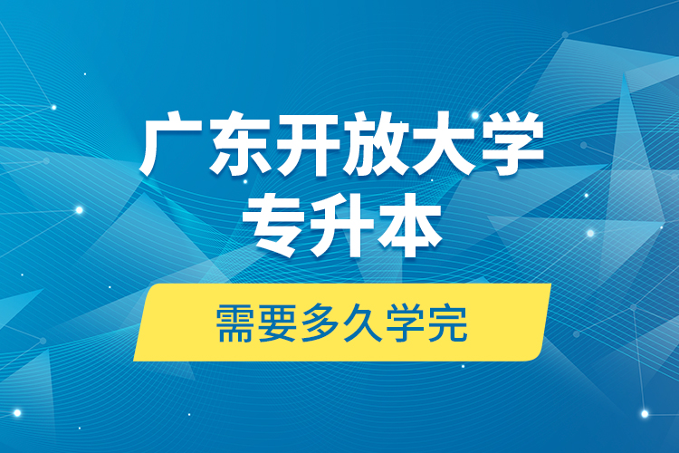廣東開放大學專升本需要多久學完？