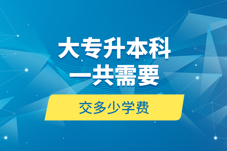 大專升本科一共需要交多少學(xué)費(fèi)