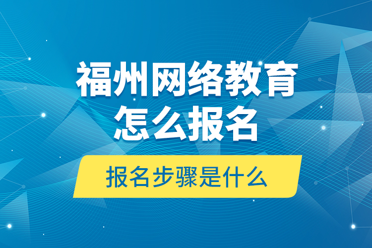 福州網(wǎng)絡教育怎么報名？報名步驟是什么？