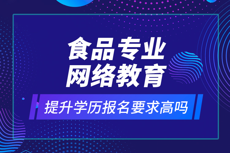 食品專業(yè)網(wǎng)絡(luò)教育提升學(xué)歷報名要求高嗎？