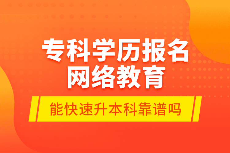 專(zhuān)科學(xué)歷報(bào)名網(wǎng)絡(luò)教育能快速升本科靠譜嗎？