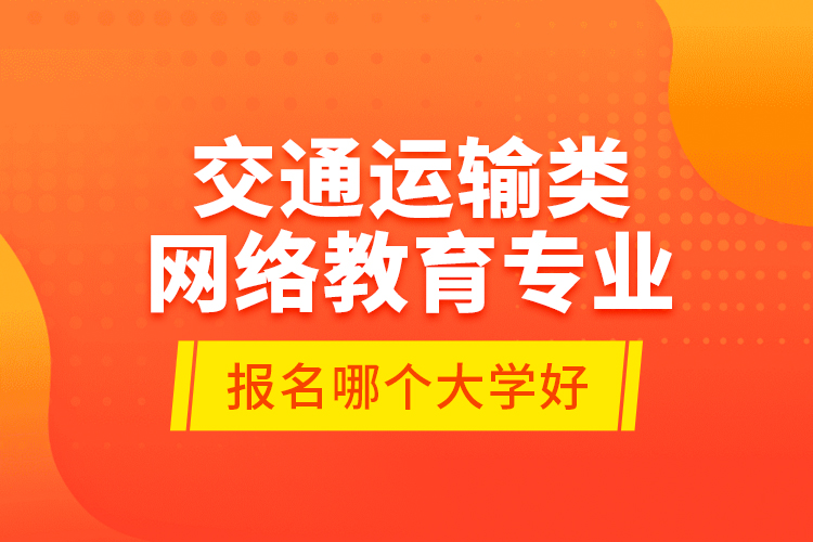 交通運輸類網(wǎng)絡(luò)教育專業(yè)報名哪個大學(xué)好？