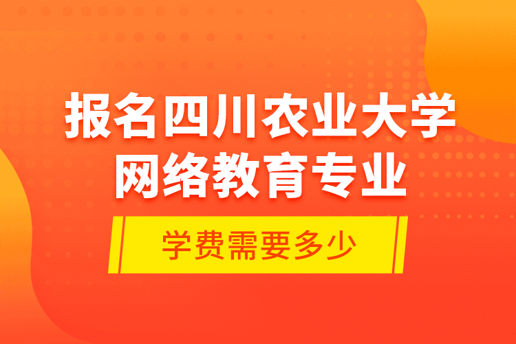 報名四川農(nóng)業(yè)大學網(wǎng)絡教育專業(yè)學費需要多少