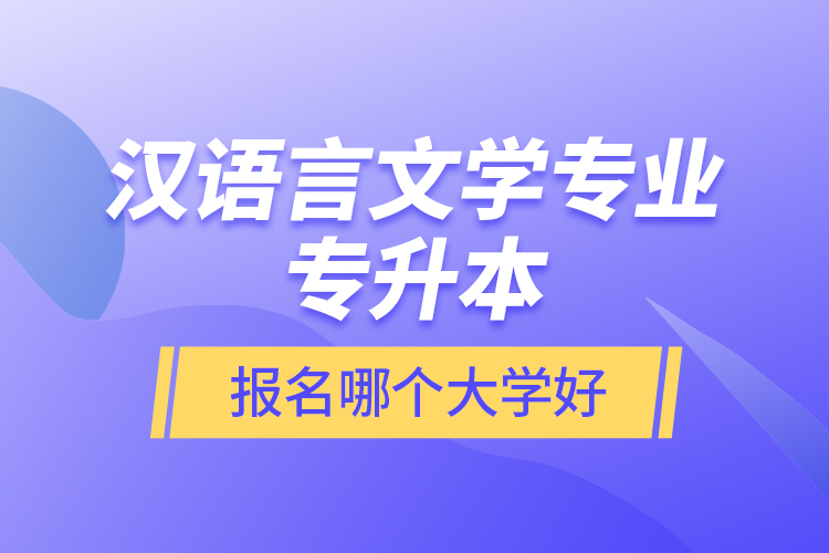 漢語言文學專業(yè)專升本報名哪個大學好？