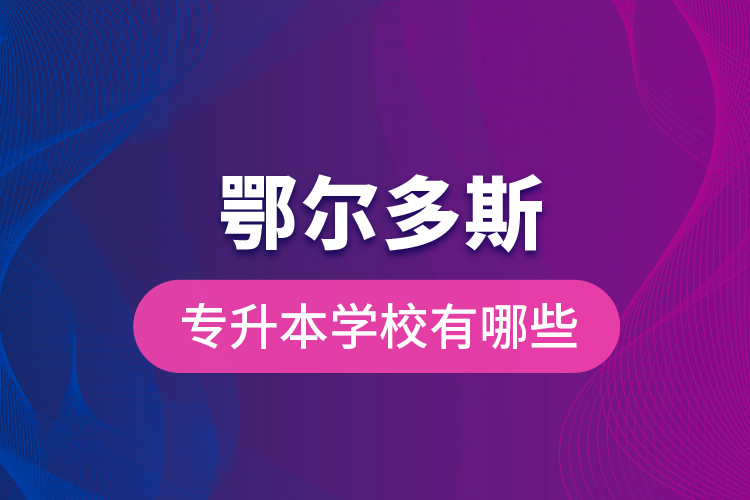 鄂爾多斯專升本學(xué)校有哪些？
