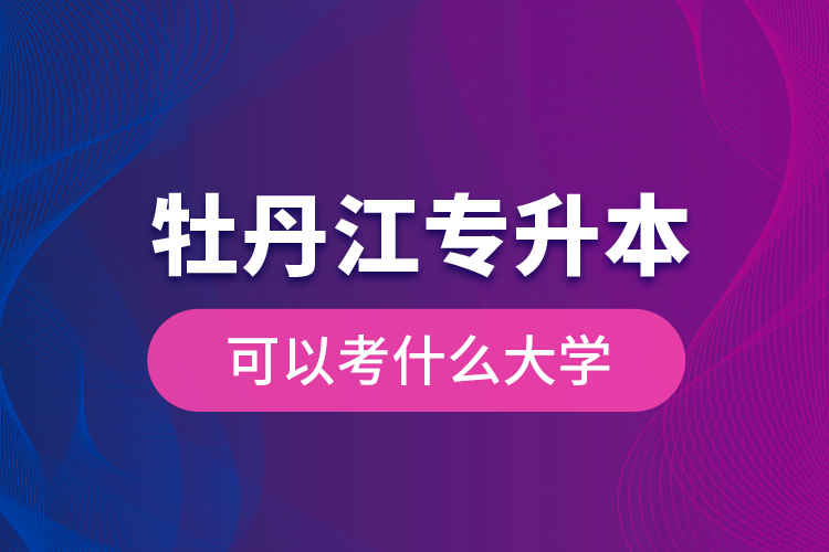 牡丹江專升本可以考什么大學(xué)？