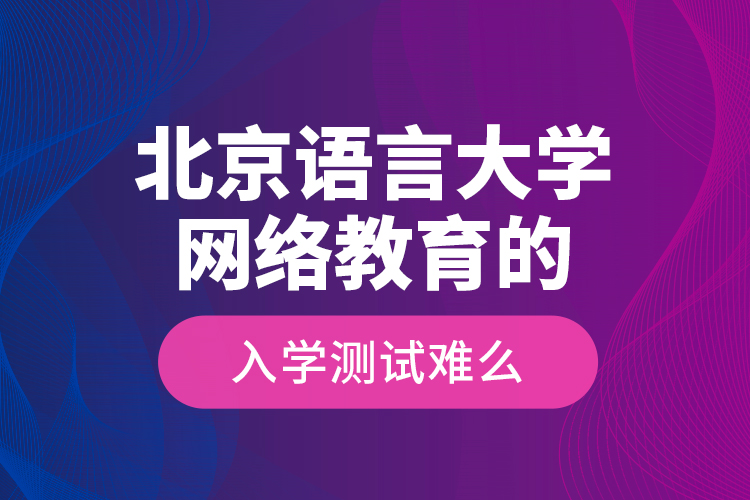 北京語言大學(xué)網(wǎng)絡(luò)教育的入學(xué)測試難么？