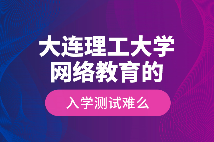 大連理工大學(xué)網(wǎng)絡(luò)教育的入學(xué)測(cè)試難么？