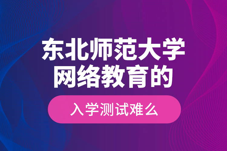 東北師范大學(xué)網(wǎng)絡(luò)教育的入學(xué)測(cè)試難么？