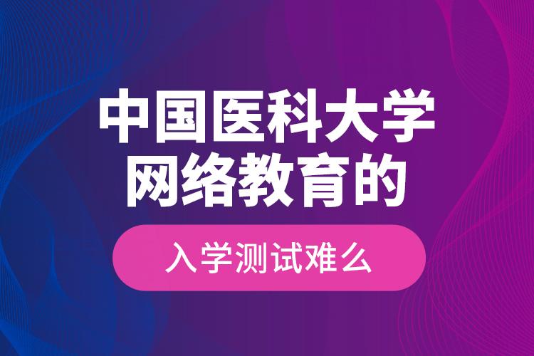 中國醫(yī)科大學網(wǎng)絡教育的入學測試難么？