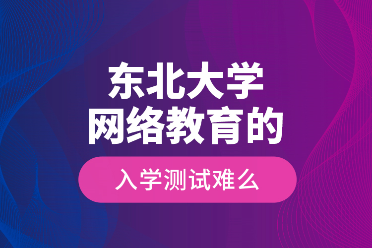 東北大學(xué)網(wǎng)絡(luò)教育的入學(xué)測(cè)試難么？