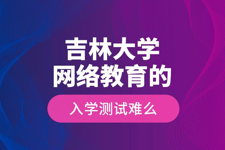 吉林大學網(wǎng)絡教育的入學測試難么？