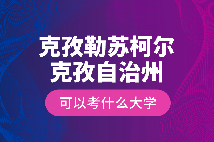 克孜勒蘇柯爾克孜自治州可以考什么大學(xué)？