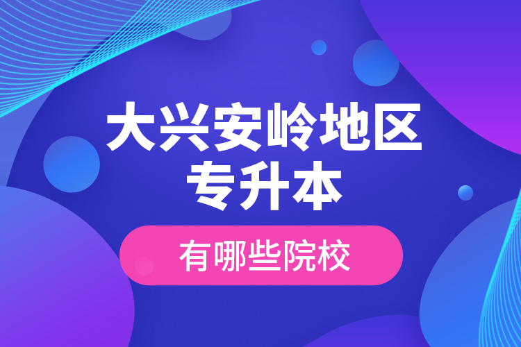 大興安嶺地區(qū)專(zhuān)升本有哪些院校？