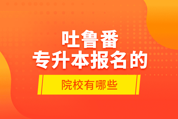 吐魯番專升本報名的院校有哪些？