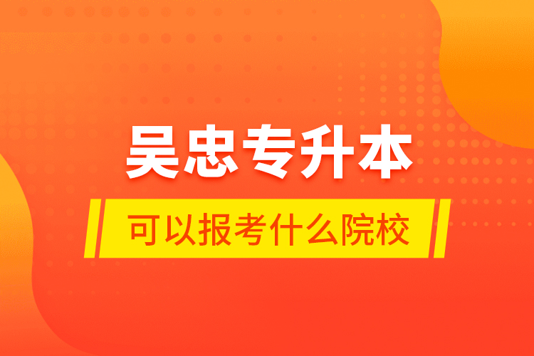 吳忠專升本可以報考什么院校？