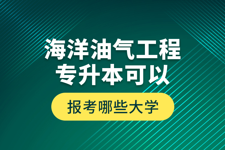 海洋油氣工程專升本可以報考哪些大學(xué)？