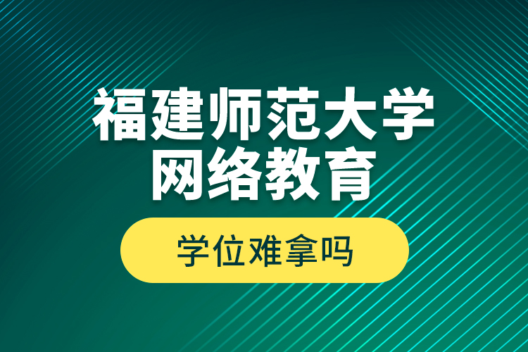 福建師范大學(xué)網(wǎng)絡(luò)教育學(xué)位難拿嗎