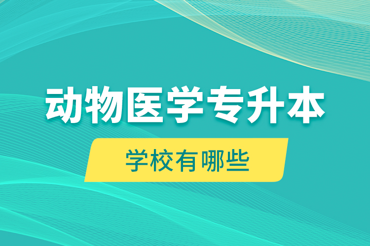 動(dòng)物醫(yī)學(xué)專升本學(xué)校有哪些？