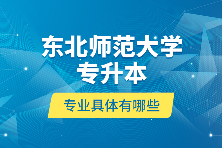 東北師范大學(xué)專升本專業(yè)具體有哪些？