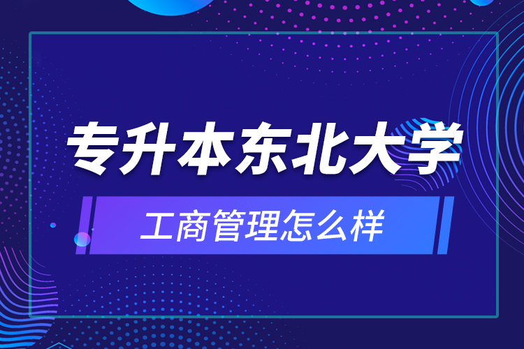 專升本東北大學(xué)工商管理怎么樣？