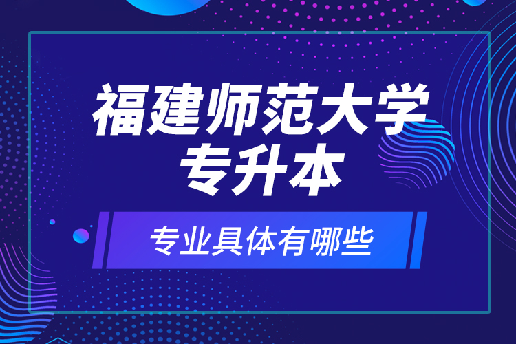 福建師范大學(xué)專(zhuān)升本專(zhuān)業(yè)具體有哪些？