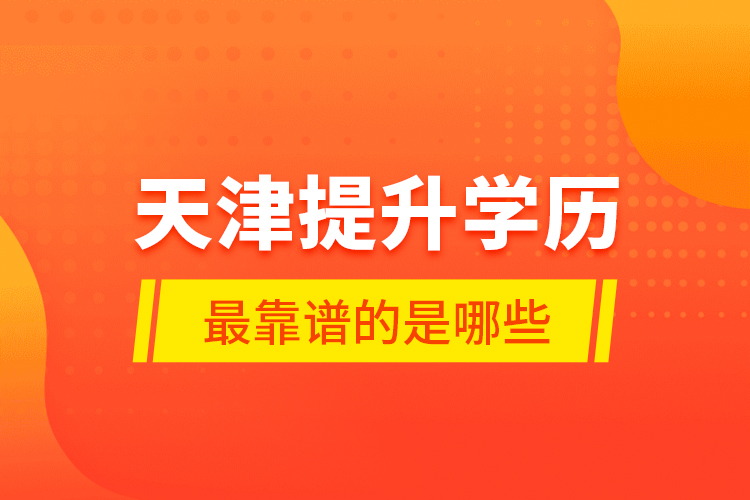 天津提升學(xué)歷最靠譜的是哪些？