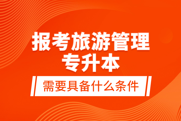 報(bào)考旅游管理專升本需要具備什么條件？