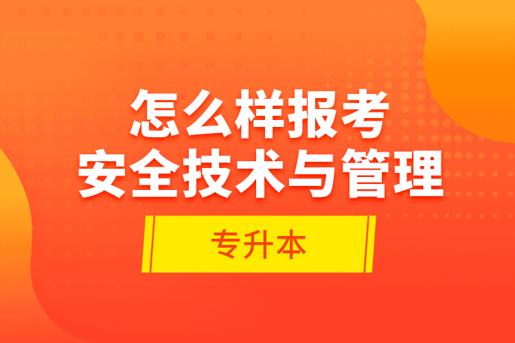 怎么樣報考安全技術(shù)與管理專升本？