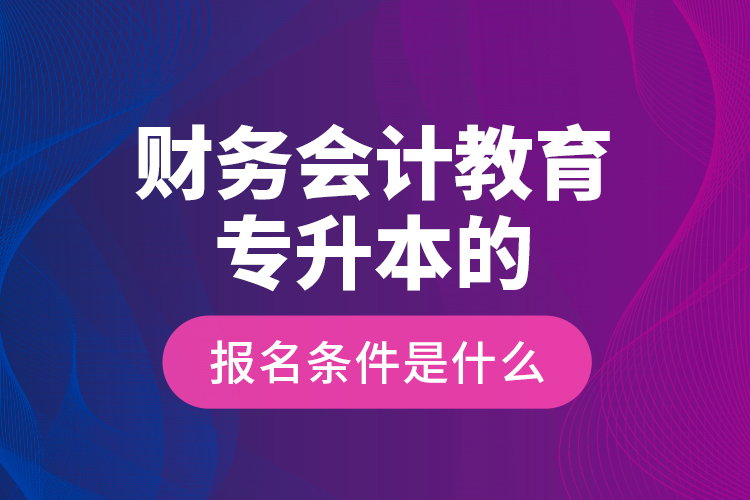 財務(wù)會計教育專升本的報名條件是什么？