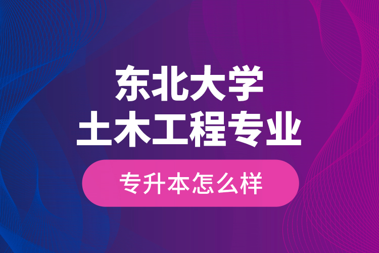 東北大學(xué)土木工程專業(yè)專升本怎么樣？