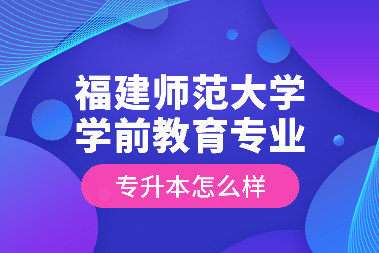 福建師范大學學前教育專業(yè)專升本怎么樣？