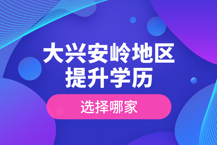 大興安嶺地區(qū)提升學歷選擇哪家？