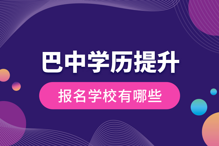 巴中學(xué)歷提升報(bào)名學(xué)校有哪些？