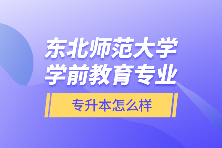 東北師范大學(xué)學(xué)前教育專業(yè)專升本怎么樣？