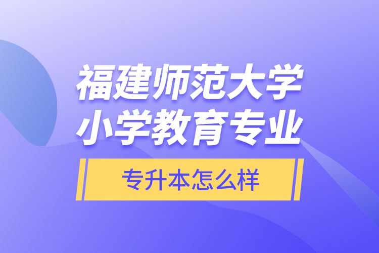 福建師范大學(xué)小學(xué)教育專業(yè)專升本怎么樣？