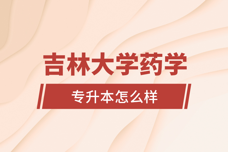 吉林大學(xué)藥學(xué)專業(yè)專升本怎么樣？