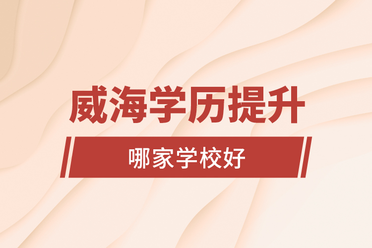 威海學(xué)歷提升學(xué)校哪家學(xué)校好？
