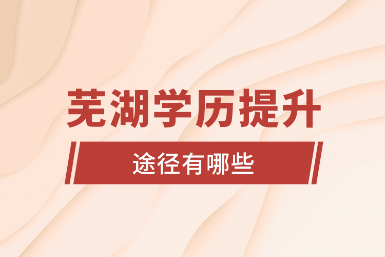 蕪湖學(xué)歷提升途徑有哪些？