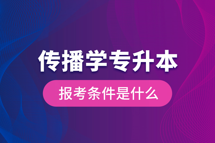 傳播學(xué)專升本的報(bào)考條件是什么？