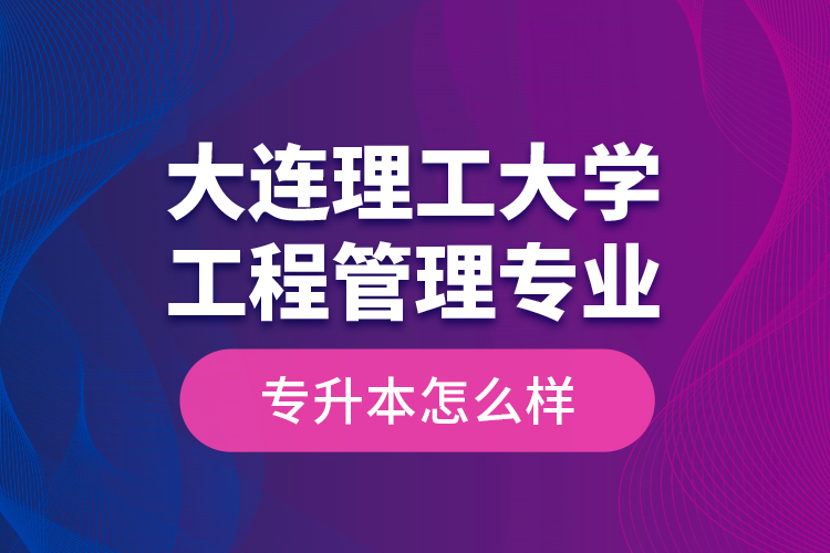 大連理工大學(xué)工程管理專業(yè)專升本怎么樣？