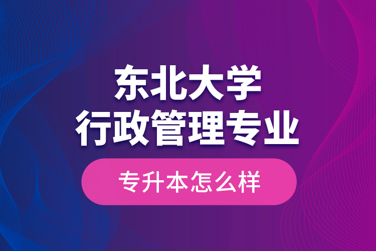 東北大學(xué)行政管理專業(yè)專升本怎么樣？