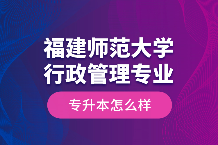 福建師范大學行政管理專業(yè)專升本怎么樣？