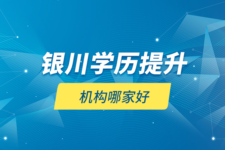 銀川學(xué)歷提升機(jī)構(gòu)哪家好？