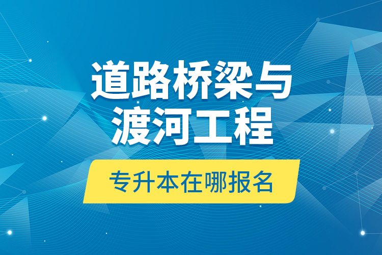 道路橋梁與渡河工程專升本在哪報名？