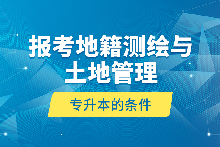 報考地籍測繪與土地管理專升本的條件？