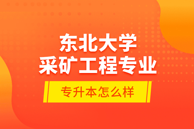 東北大學(xué)采礦工程專業(yè)專升本怎么樣？